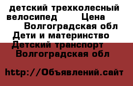 детский трехколесный велосипед     › Цена ­ 1 200 - Волгоградская обл. Дети и материнство » Детский транспорт   . Волгоградская обл.